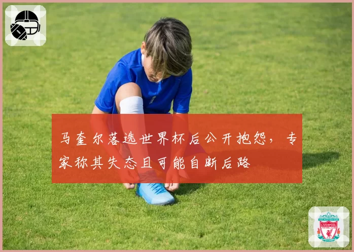 马奎尔落选世界杯后公开抱怨，专家称其失态且可能自断后路