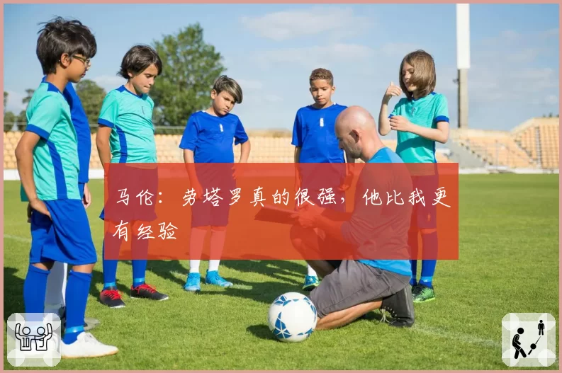 马伦:劳塔罗真的很强,他比我更有经验