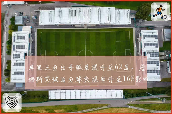 库里三分出手弧度提升至62度,詹姆斯突破后分球失误率升至16%影响湖人进攻体系