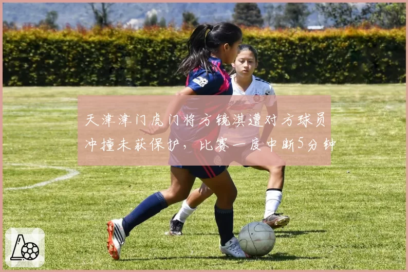 天津津门虎门将方镜淇遭对方球员冲撞未获保护，比赛一度中断5分钟