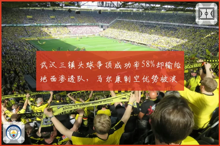武汉三镇头球争顶成功率58%却输给地面渗透队，马尔康制空优势被浪费