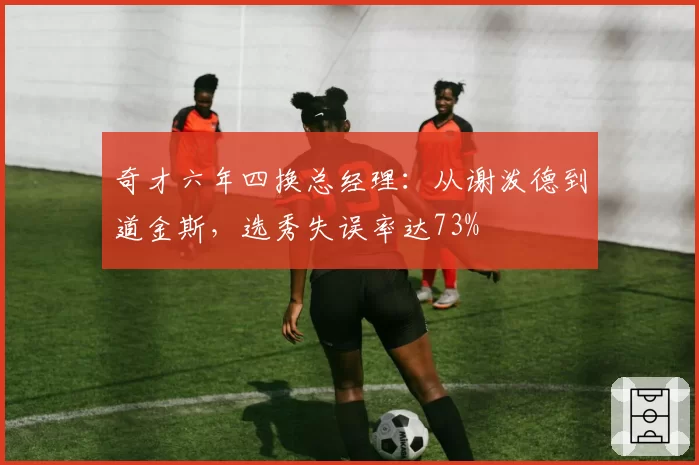 奇才六年四换总经理：从谢泼德到道金斯，选秀失误率达73%