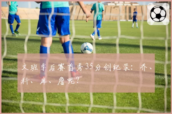 文班季后赛首秀35分创纪录：乔、科、库、詹呢？