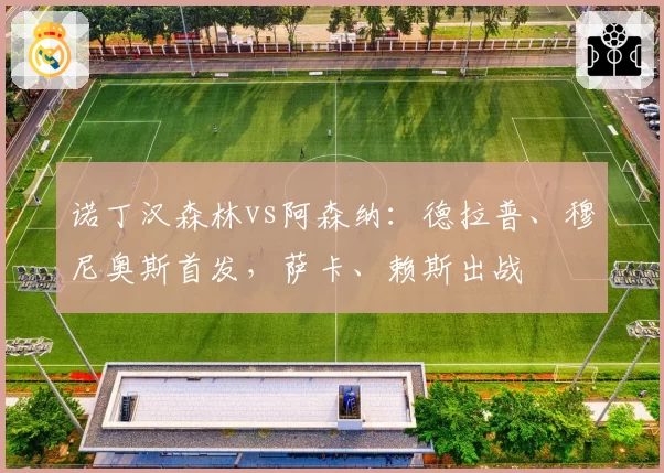 诺丁汉森林vs阿森纳:德拉普、穆尼奥斯首发,萨卡、赖斯出战