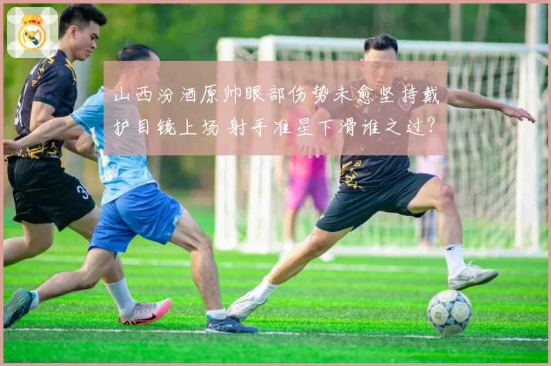 山西汾酒原帅眼部伤势未愈坚持戴护目镜上场 射手准星下滑谁之过？