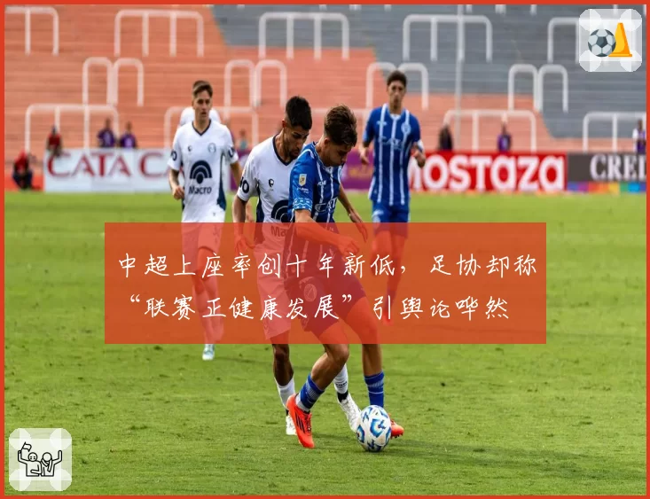 中超上座率创十年新低,足协却称“联赛正健康发展”引舆论哗然