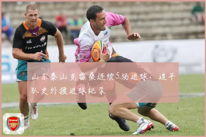 山东泰山克雷桑连续5场进球,追平队史外援进球纪录