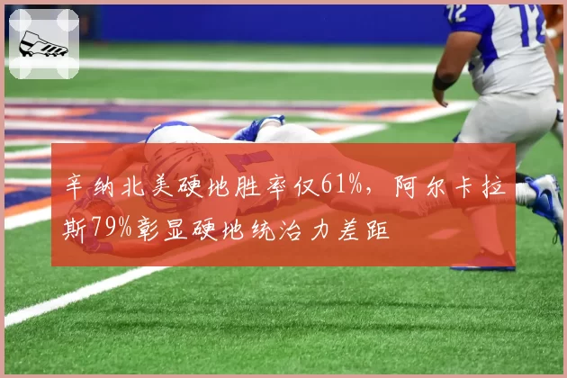 辛纳北美硬地胜率仅61%,阿尔卡拉斯79%彰显硬地统治力差距