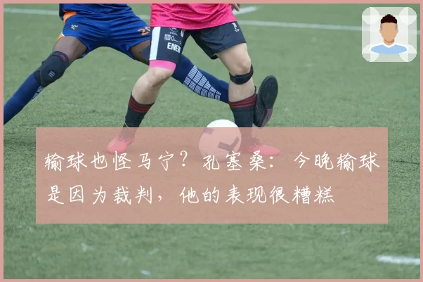 输球也怪马宁？孔塞桑：今晚输球是因为裁判，他的表现很糟糕