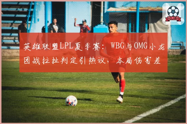 英雄联盟LPL夏季赛:WBG与OMG小龙团战拉扯判定引热议,本局伤害差仅387点