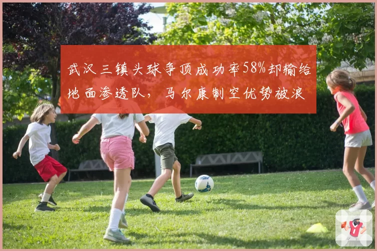 武汉三镇头球争顶成功率58%却输给地面渗透队,马尔康制空优势被浪费
