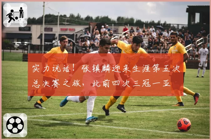 实力说话！张镇麟迎来生涯第五次总决赛之旅，此前四次三冠一亚