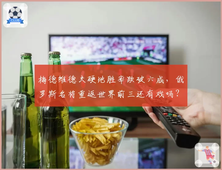 梅德维德夫硬地胜率跌破六成,俄罗斯名将重返世界前三还有戏吗?