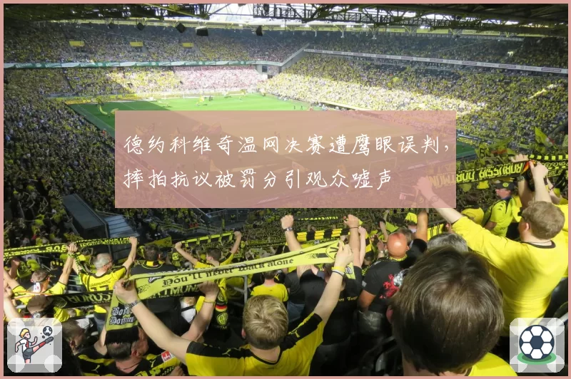 德约科维奇温网决赛遭鹰眼误判,摔拍抗议被罚分引观众嘘声