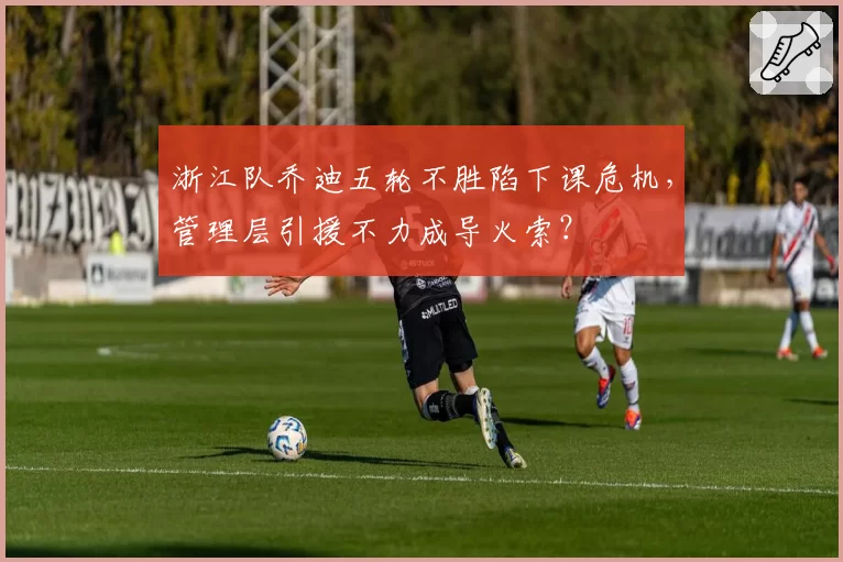 浙江队乔迪五轮不胜陷下课危机,管理层引援不力成导火索?