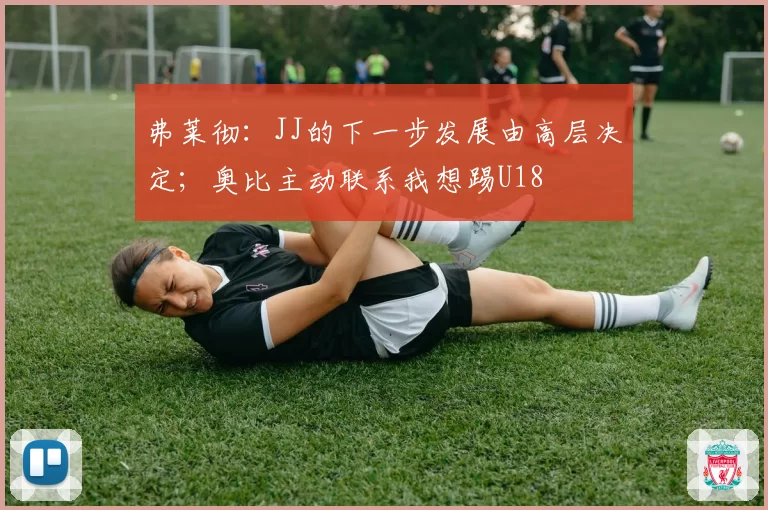 弗莱彻：JJ的下一步发展由高层决定；奥比主动联系我想踢U18