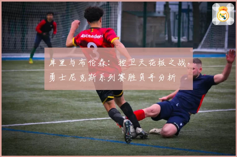 库里与布伦森:控卫天花板之战,勇士尼克斯系列赛胜负手分析