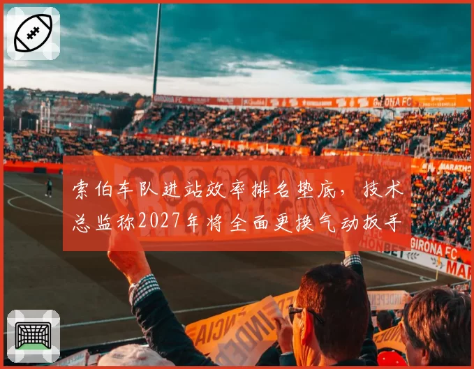 索伯车队进站效率排名垫底,技术总监称2027年将全面更换气动扳手系统