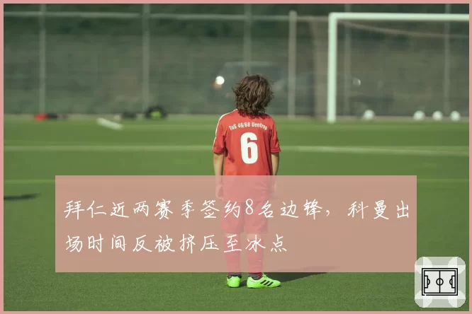 拜仁近两赛季签约8名边锋，科曼出场时间反被挤压至冰点