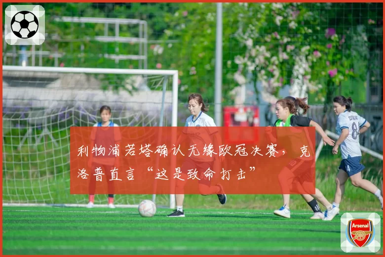 利物浦若塔确认无缘欧冠决赛,克洛普直言“这是致命打击”