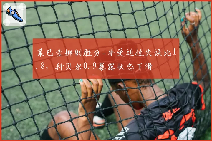 莱巴金娜制胜分_非受迫性失误比1.8,科贝尔0.9暴露状态下滑